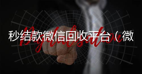 秒结款微信回收平台(微信回收高价秒结平台)