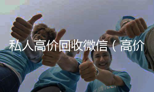 私人高价回收微信(高价回收微信联系方式)
