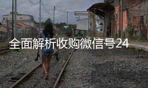 全面解析收购微信号24在线，一站式微信账号交易服务平台