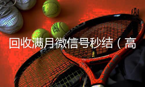回收满月微信号秒结（高价回收vx号秒结）