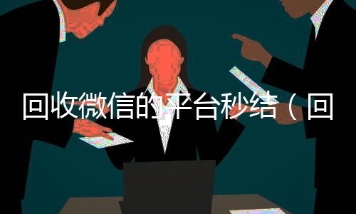 回收微信的平台秒结(回收微信平台秒结账的)