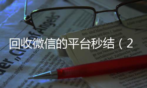 回收微信的平台秒结(24小时买回收微信秒结平台)