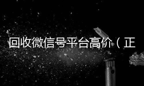 回收微信号平台高价(正规回收微信号平台)