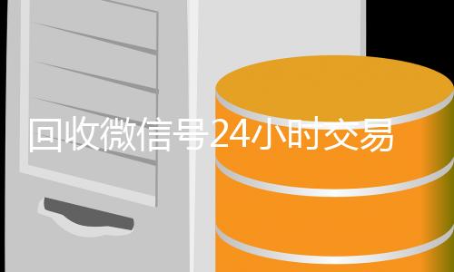 回收微信号24小时交易平台(2020年最新24小时回收微信号)