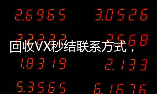 回收VX秒结联系方式，轻松变现，快速获取收益！