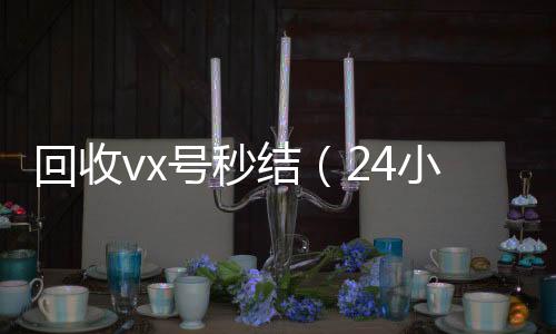 回收vx号秒结(24小时高价回收微信秒结平台正规微信号回收秒结)