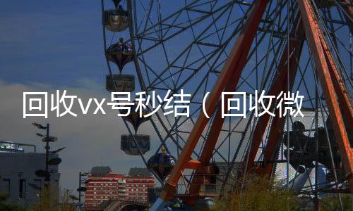 回收vx号秒结(回收微信号秒结账)
