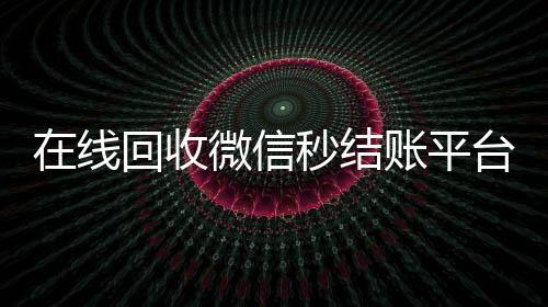 在线回收微信秒结账平台(回收微信立马结账的)