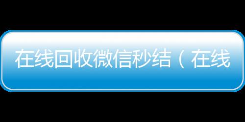 在线回收微信秒结（在线回收微信秒结平台）
