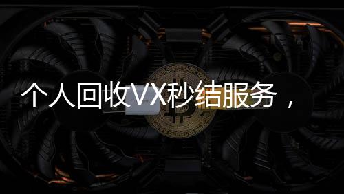 个人回收VX秒结服务,轻松变现,高效无忧!