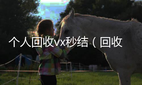 个人回收vx秒结(回收vx号秒结联系方式)