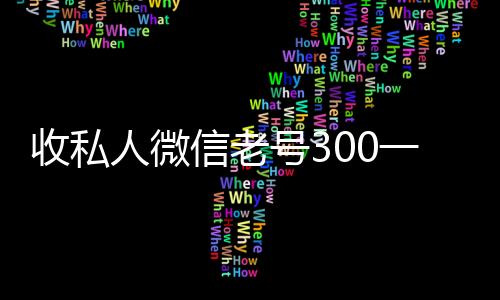 收私人微信老号300一个（大量回收私人微信号）