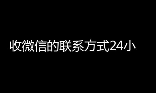 收微信的联系方式24小时回收(微信回收平台联系方式)