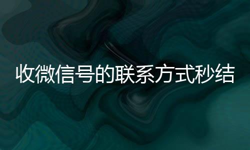 收微信号的联系方式秒结（谁收微信号的联系方式）