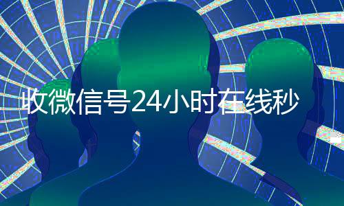 收微信号24小时在线秒结(24在线收微信号平台)