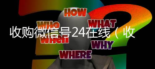 收购微信号24在线（收购微信号平台 价格高 结账快）