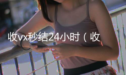 收vx秒结24小时(收微信号秒结钱的)