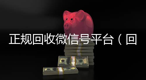 正规回收微信号平台(回收微信号平台官网)