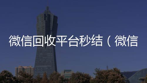 微信回收平台秒结(微信回收平台秒结喜羊羊)