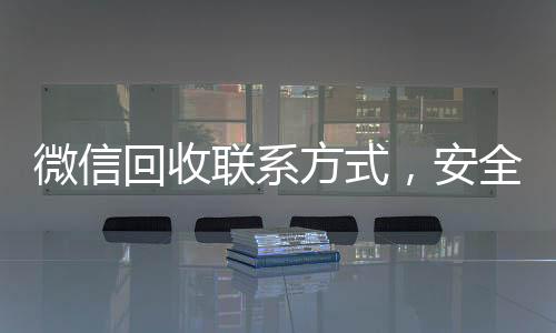 微信回收联系方式,安全便捷的二手交易新选择