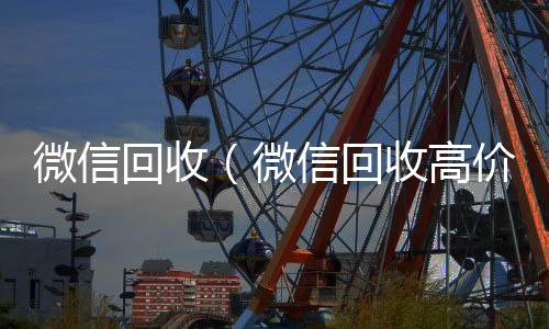 微信回收(微信回收高价秒结平台)