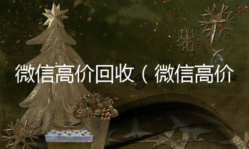 微信高价回收(微信高价回收vx秒结)
