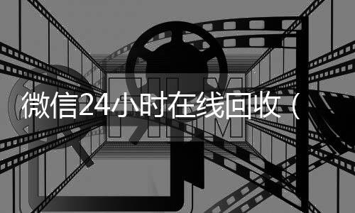 微信24小时在线回收(微信回收平台·5800)