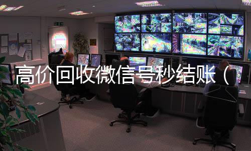 高价回收微信号秒结账（24小时高价回收微信秒结微信号）