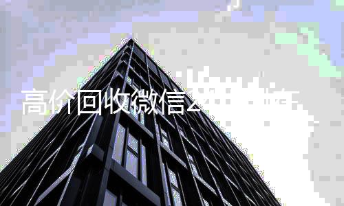 高价回收微信24小时在线(高价回收微信平台)