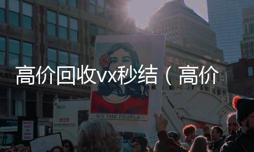 高价回收vx秒结(高价回收vx秒结客服微信)