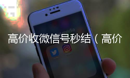高价收微信号秒结(高价收微信号秒结平台)