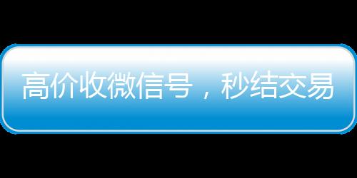 高价收微信号，秒结交易，轻松变现您的社交资产！