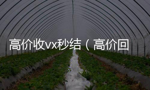 高价收vx秒结(高价回收vx秒结)