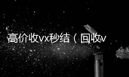 高价收vx秒结（回收vx秒结一般什么价格）