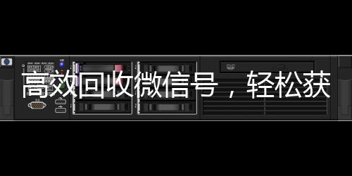 高效回收微信号，轻松获取联系方式，助力您的社交拓展！