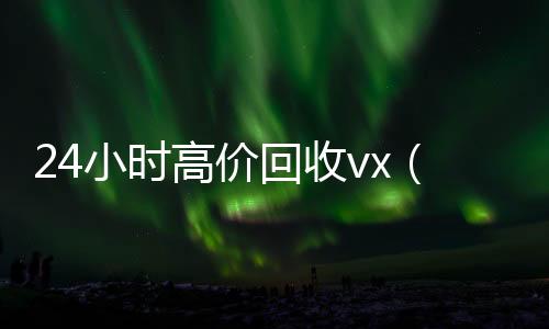 24小时高价回收vx（24小时高价回收秒结）