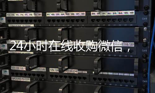 24小时在线收购微信，轻松实现账号变现，专业服务助您无忧