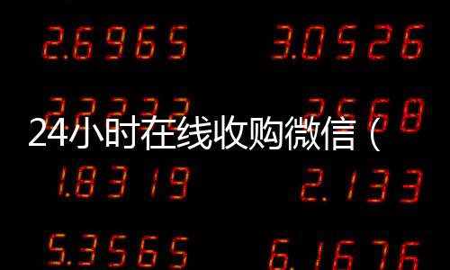 24小时在线收购微信(vx收购平台)