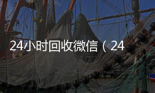 24小时回收微信(24小时回收微信号)